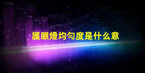 護眼燈均勻度是什么意思 aaa護眼燈是什么意思